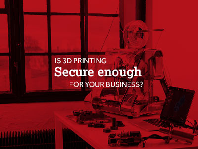 Is 3D printing secure enough for your business?